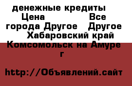 денежные кредиты! › Цена ­ 500 000 - Все города Другое » Другое   . Хабаровский край,Комсомольск-на-Амуре г.